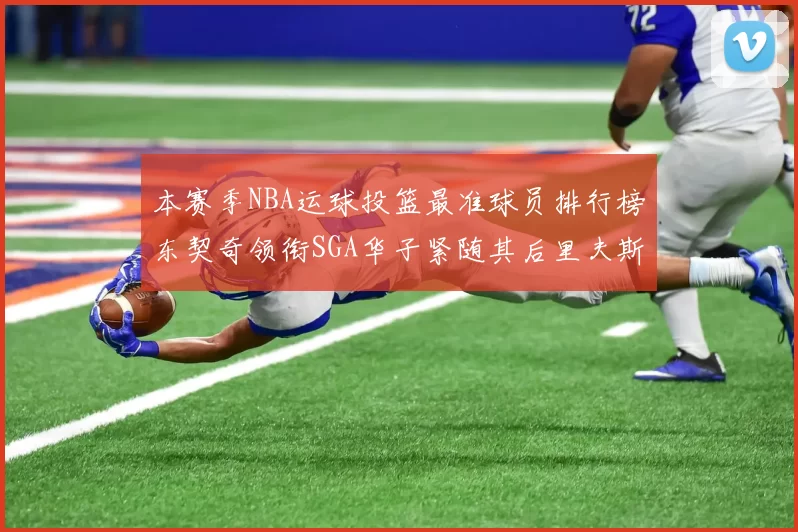 本赛季NBA运球投篮最准球员排行榜东契奇领衔SGA华子紧随其后里夫斯KD表现抢眼