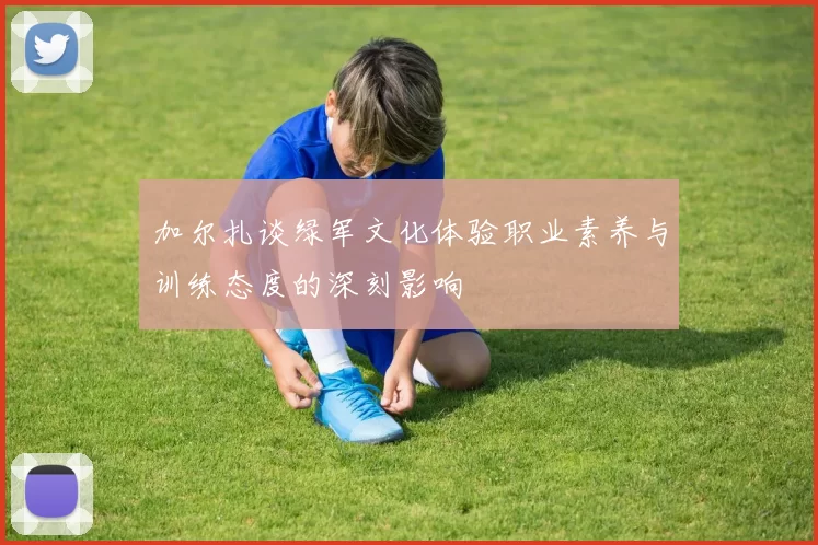 加尔扎谈绿军文化体验职业素养与训练态度的深刻影响