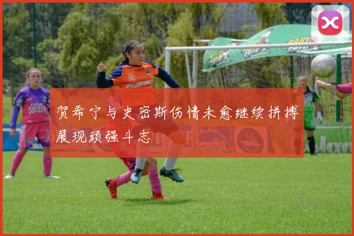 贺希宁与史密斯伤情未愈继续拼搏展现顽强斗志