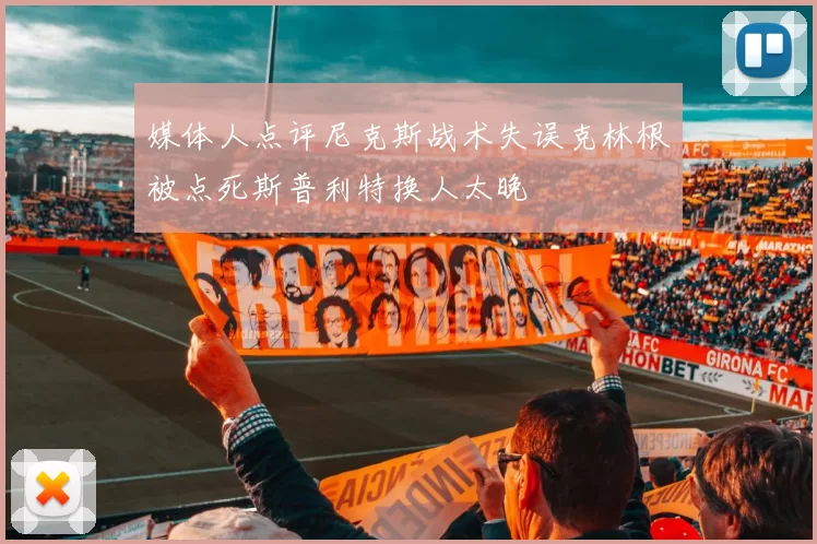 媒体人点评尼克斯战术失误克林根被点死斯普利特换人太晚