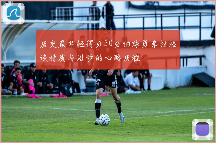 历史最年轻得分50分的球员弗拉格谈特质与进步的心路历程
