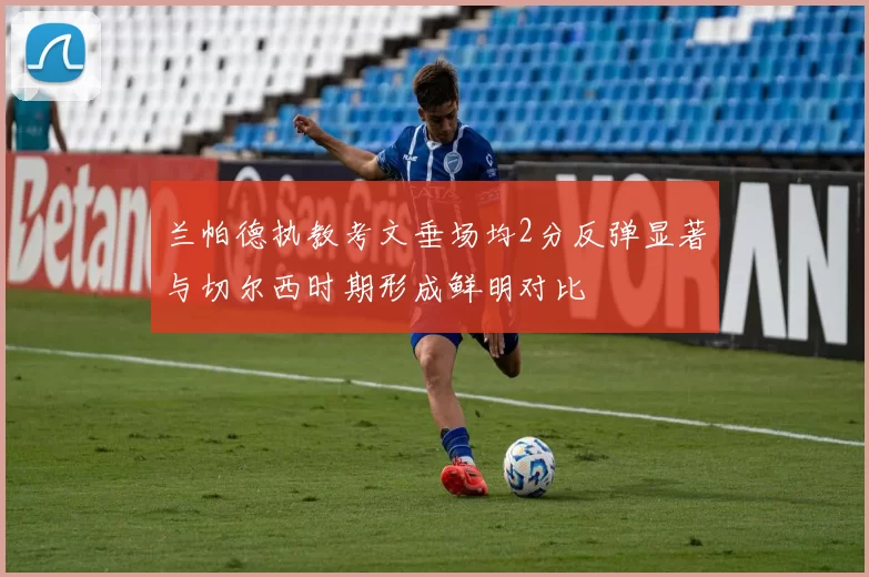 兰帕德执教考文垂场均2分反弹显著与切尔西时期形成鲜明对比