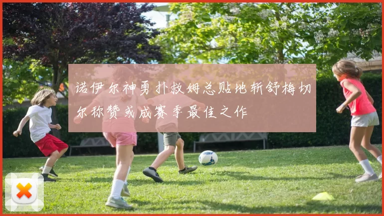 诺伊尔神勇扑救姆总贴地斩舒梅切尔称赞或成赛季最佳之作