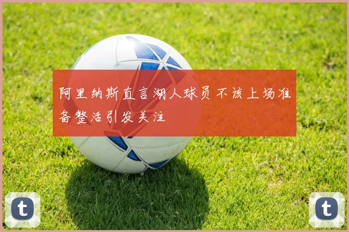 阿里纳斯直言湖人球员不该上场准备整活引发关注
