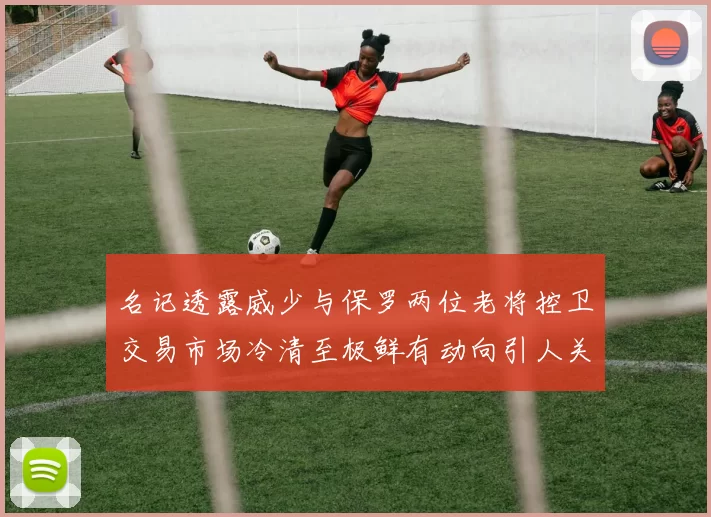 名记透露威少与保罗两位老将控卫交易市场冷清至极鲜有动向引人关注