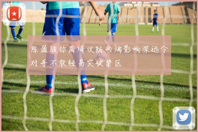 陈盈骏称周琦攻防两端影响深远令对手不敢轻易突破禁区