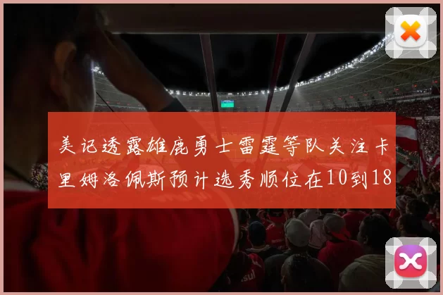 美记透露雄鹿勇士雷霆等队关注卡里姆洛佩斯预计选秀顺位在10到18之间