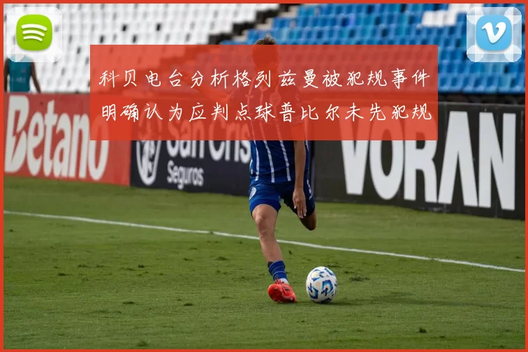 科贝电台分析格列兹曼被犯规事件明确认为应判点球普比尔未先犯规