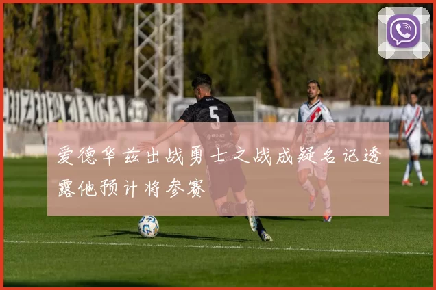 爱德华兹出战勇士之战成疑名记透露他预计将参赛