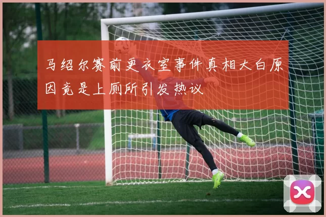 马绍尔赛前更衣室事件真相大白原因竟是上厕所引发热议