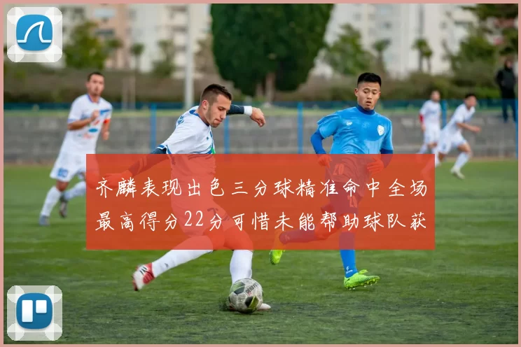 齐麟表现出色三分球精准命中全场最高得分22分可惜未能帮助球队获胜