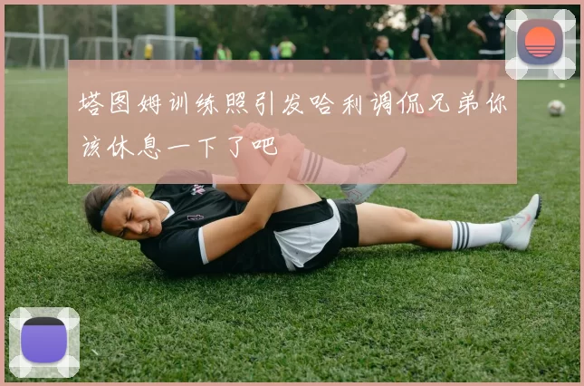 塔图姆训练照引发哈利调侃兄弟你该休息一下了吧