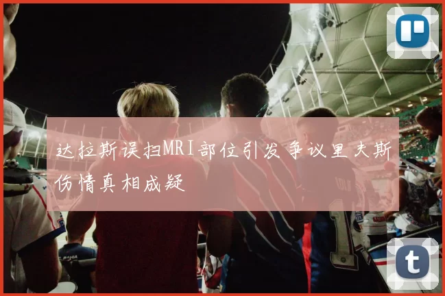 达拉斯误扫MRI部位引发争议里夫斯伤情真相成疑
