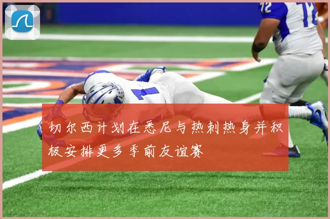 切尔西计划在悉尼与热刺热身并积极安排更多季前友谊赛