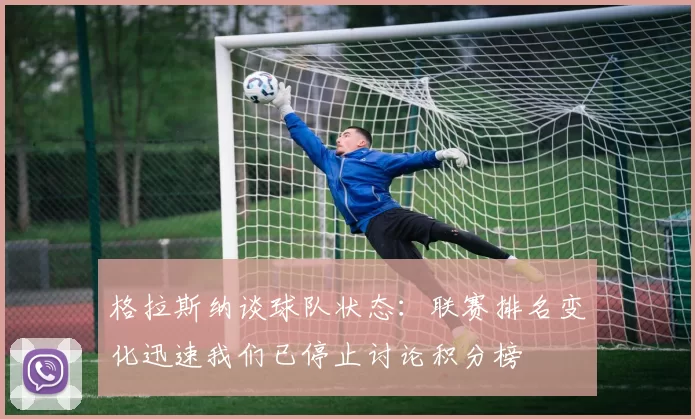 格拉斯纳谈球队状态：联赛排名变化迅速我们已停止讨论积分榜