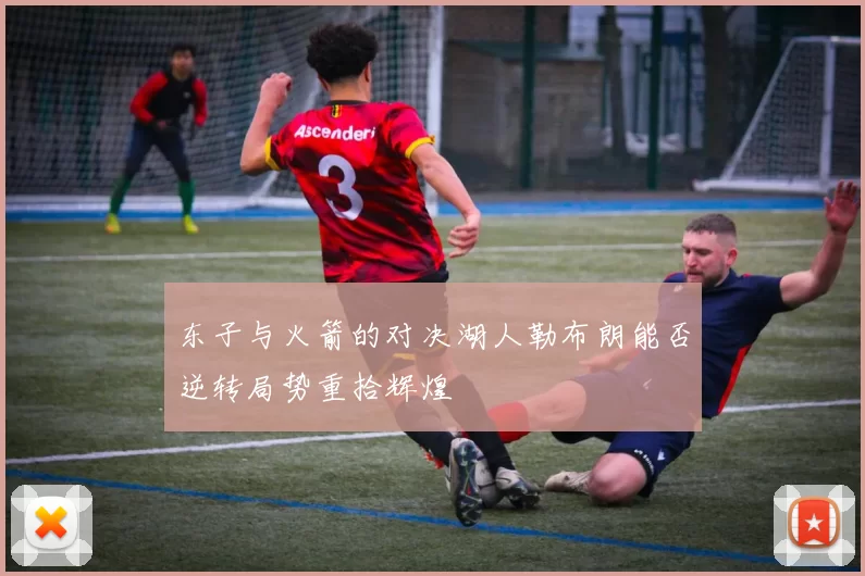 东子与火箭的对决湖人勒布朗能否逆转局势重拾辉煌