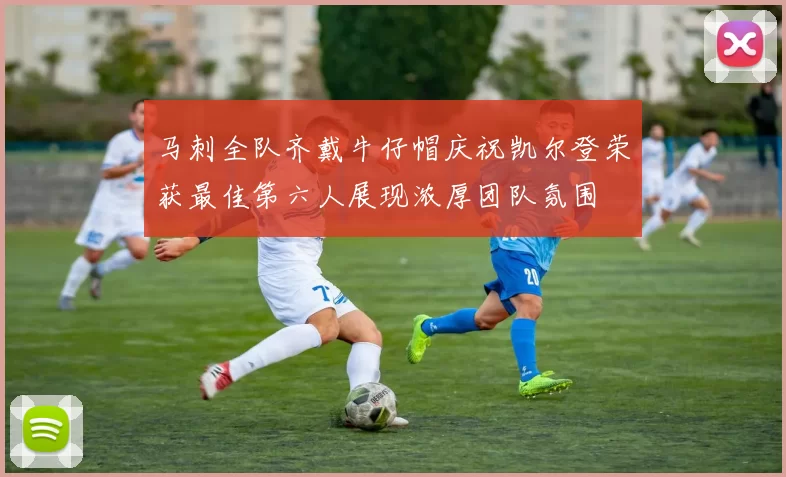 马刺全队齐戴牛仔帽庆祝凯尔登荣获最佳第六人展现浓厚团队氛围