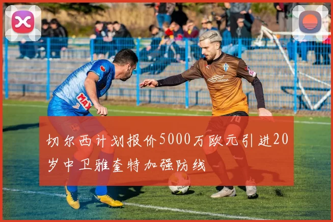 切尔西计划报价5000万欧元引进20岁中卫雅奎特加强防线