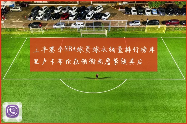 上半赛季NBA球员球衣销量排行榜库里卢卡布伦森领衔老詹紧随其后