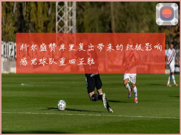 科尔盛赞库里复出带来的积极影响感觉球队重回正轨