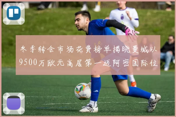 冬季转会市场花费榜单揭晓曼城以9500万欧元高居第一迈阿密国际位列第十一