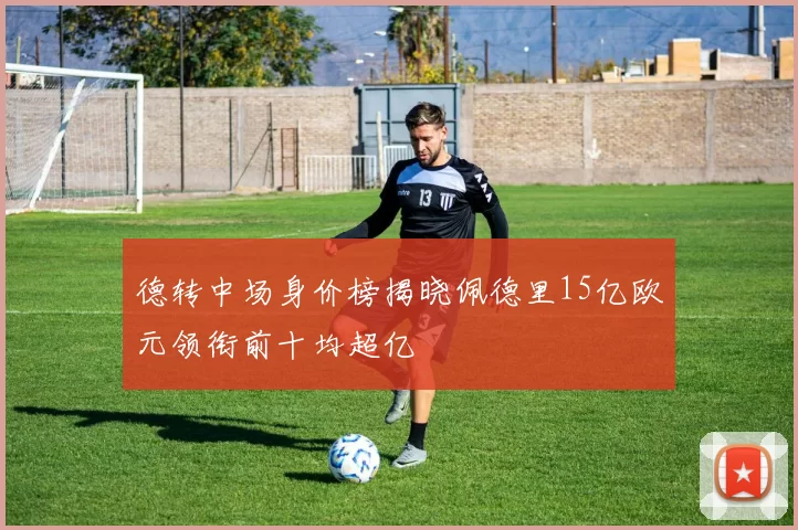 德转中场身价榜揭晓佩德里15亿欧元领衔前十均超亿